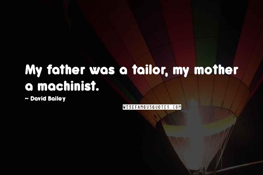 David Bailey Quotes: My father was a tailor, my mother a machinist.