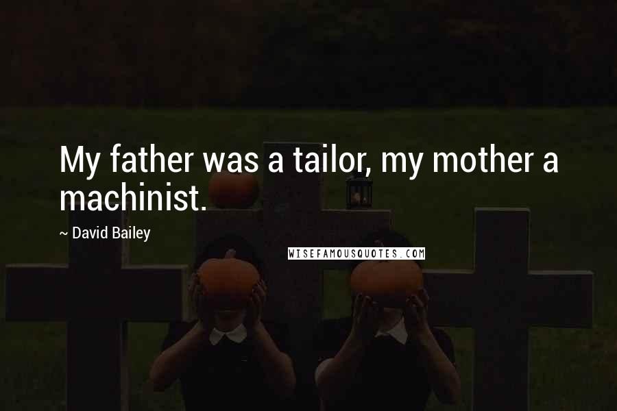 David Bailey Quotes: My father was a tailor, my mother a machinist.