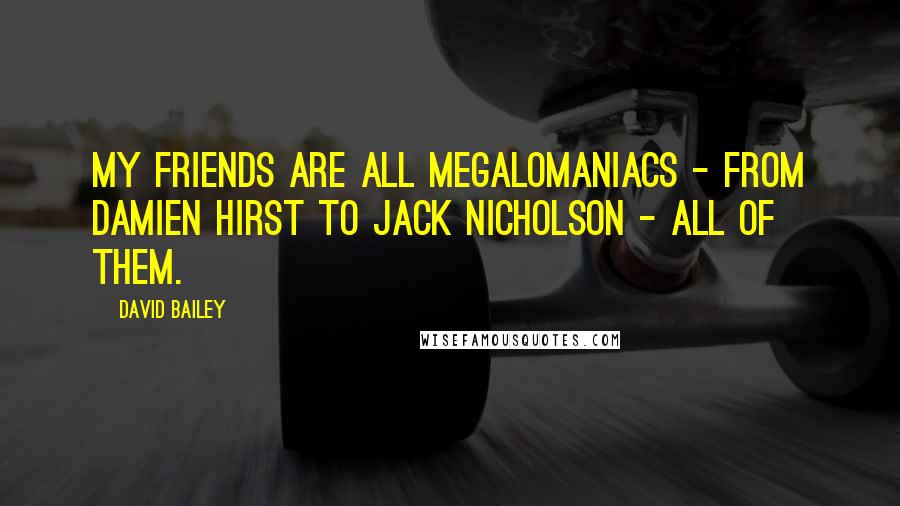 David Bailey Quotes: My friends are all megalomaniacs - from Damien Hirst to Jack Nicholson - all of them.