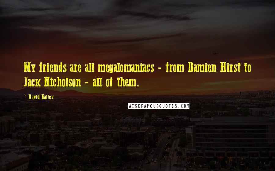 David Bailey Quotes: My friends are all megalomaniacs - from Damien Hirst to Jack Nicholson - all of them.