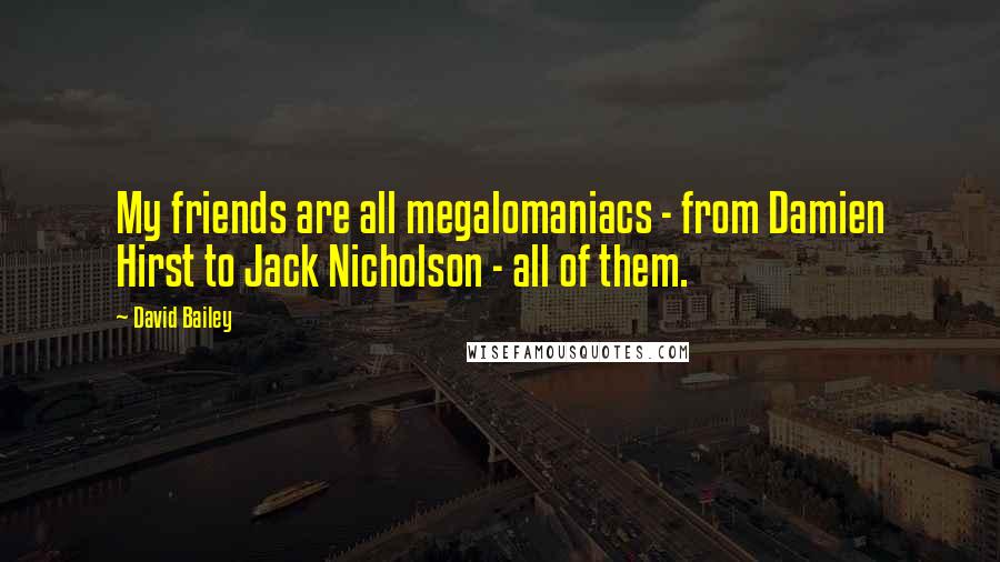 David Bailey Quotes: My friends are all megalomaniacs - from Damien Hirst to Jack Nicholson - all of them.