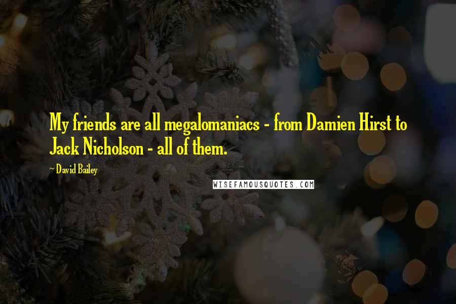 David Bailey Quotes: My friends are all megalomaniacs - from Damien Hirst to Jack Nicholson - all of them.