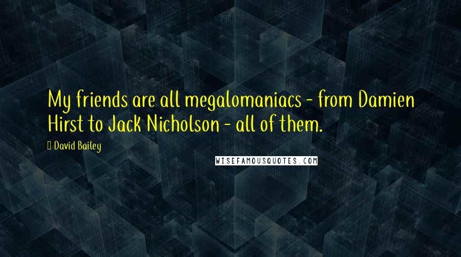 David Bailey Quotes: My friends are all megalomaniacs - from Damien Hirst to Jack Nicholson - all of them.