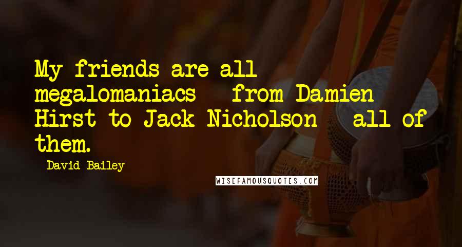 David Bailey Quotes: My friends are all megalomaniacs - from Damien Hirst to Jack Nicholson - all of them.