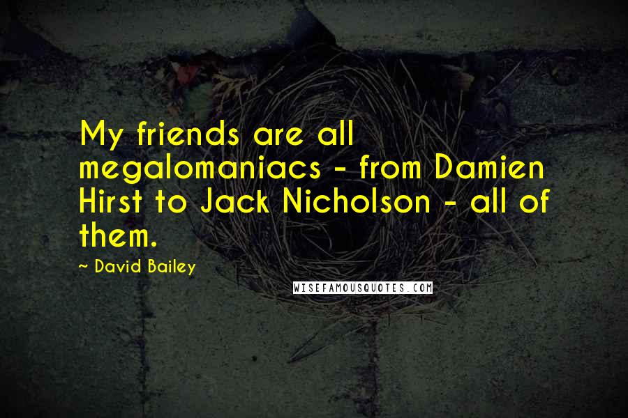 David Bailey Quotes: My friends are all megalomaniacs - from Damien Hirst to Jack Nicholson - all of them.