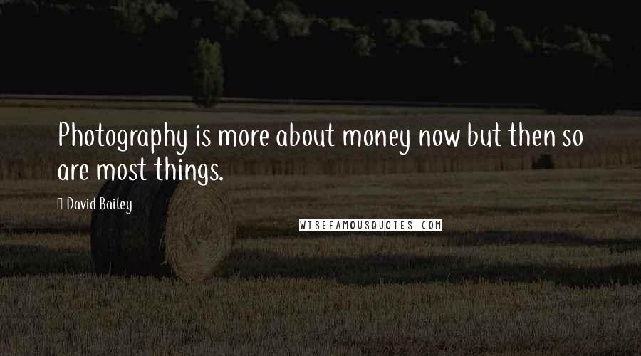 David Bailey Quotes: Photography is more about money now but then so are most things.