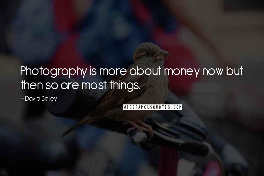 David Bailey Quotes: Photography is more about money now but then so are most things.
