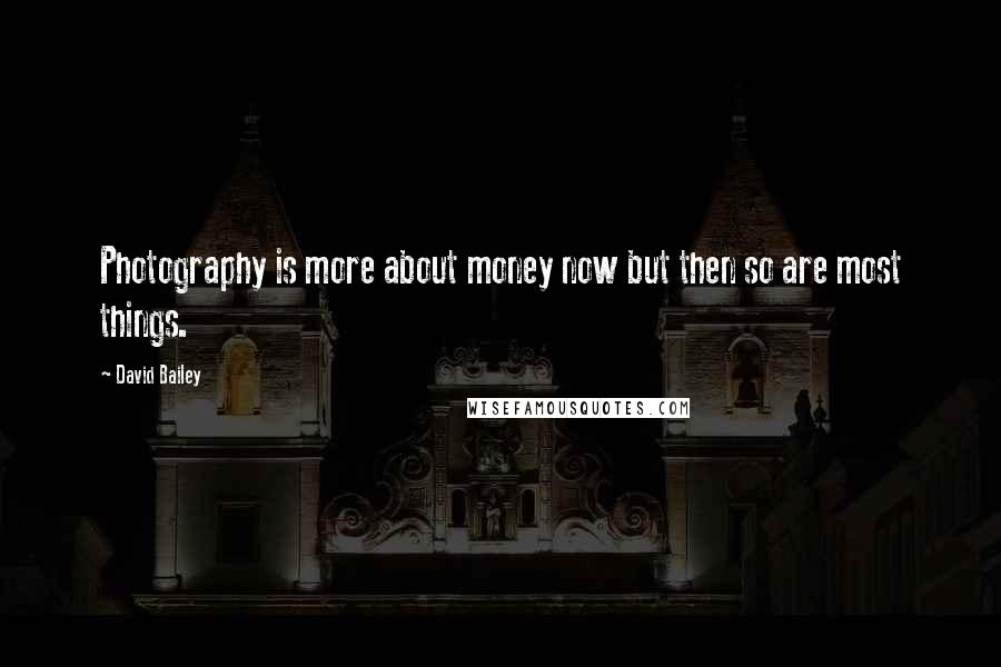 David Bailey Quotes: Photography is more about money now but then so are most things.