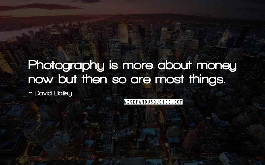 David Bailey Quotes: Photography is more about money now but then so are most things.