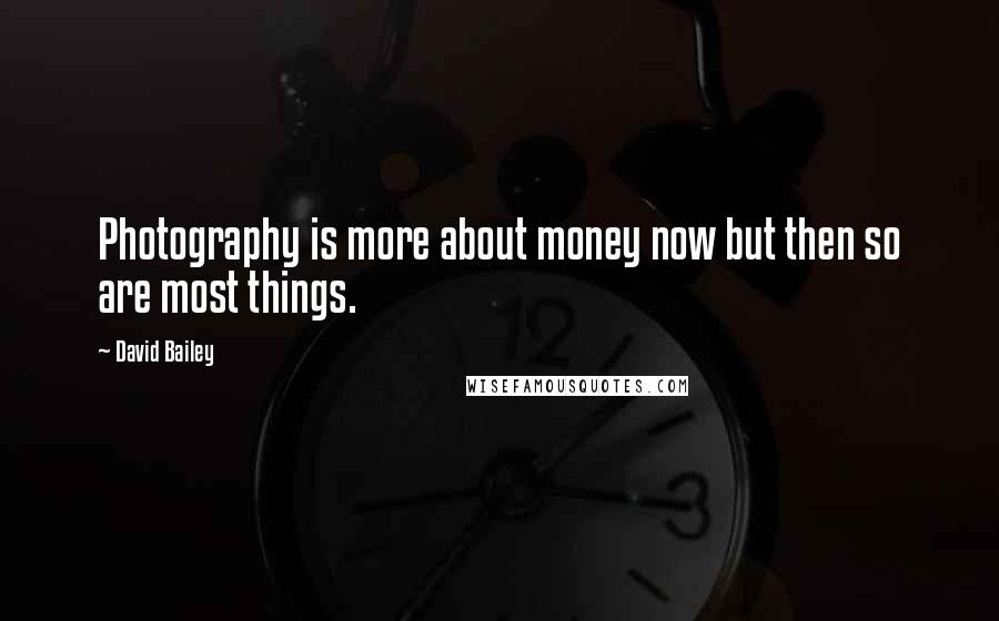 David Bailey Quotes: Photography is more about money now but then so are most things.