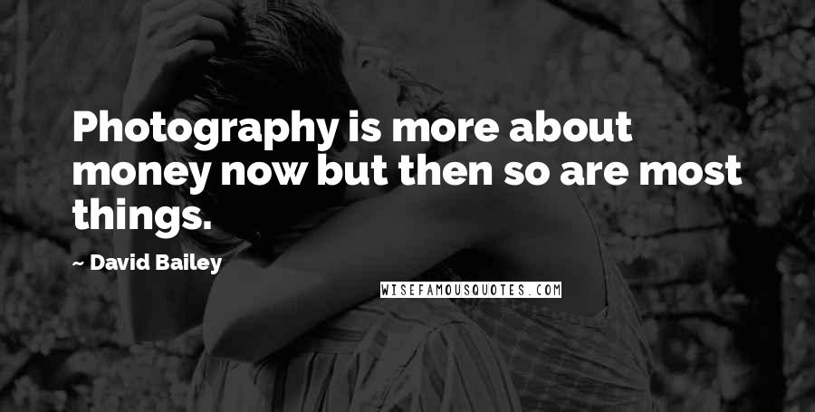 David Bailey Quotes: Photography is more about money now but then so are most things.