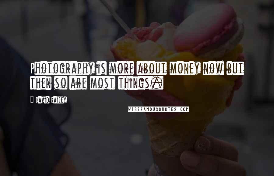 David Bailey Quotes: Photography is more about money now but then so are most things.
