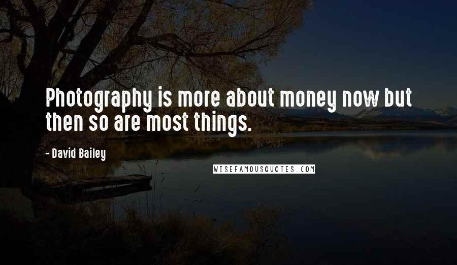 David Bailey Quotes: Photography is more about money now but then so are most things.