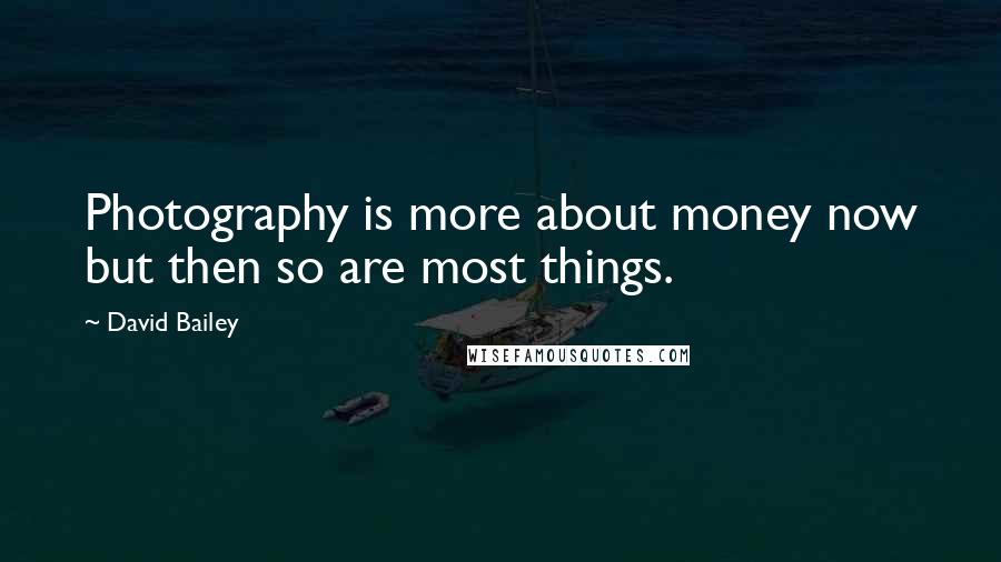 David Bailey Quotes: Photography is more about money now but then so are most things.