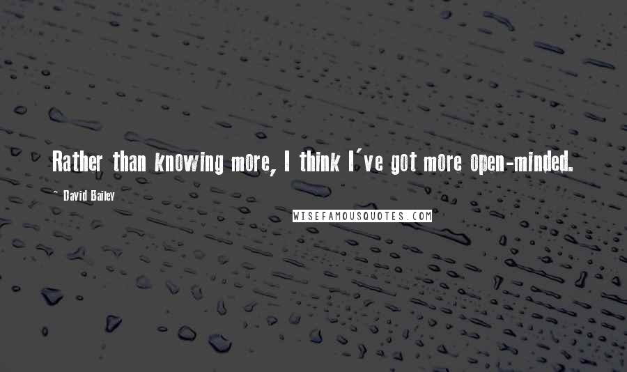 David Bailey Quotes: Rather than knowing more, I think I've got more open-minded.