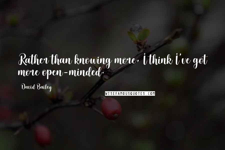 David Bailey Quotes: Rather than knowing more, I think I've got more open-minded.