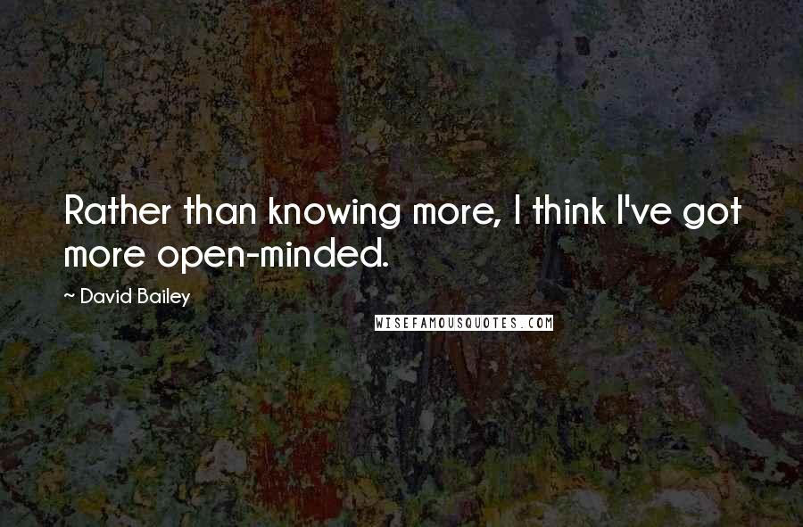 David Bailey Quotes: Rather than knowing more, I think I've got more open-minded.
