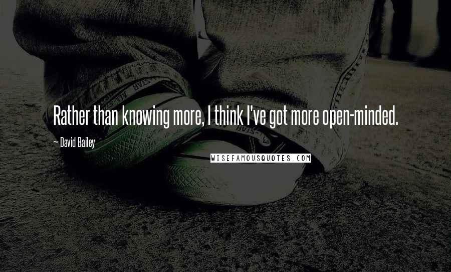 David Bailey Quotes: Rather than knowing more, I think I've got more open-minded.