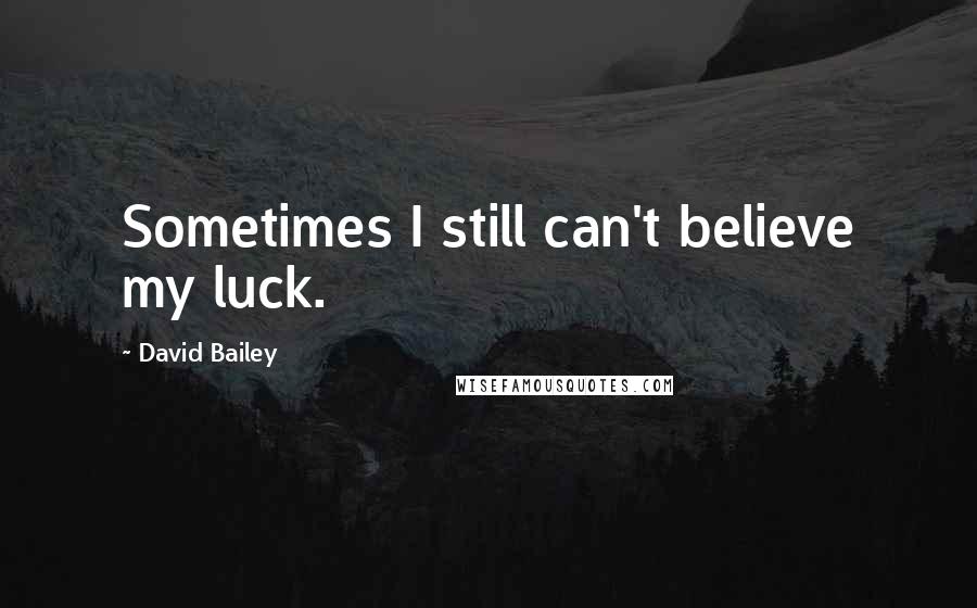 David Bailey Quotes: Sometimes I still can't believe my luck.