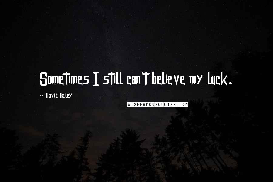 David Bailey Quotes: Sometimes I still can't believe my luck.