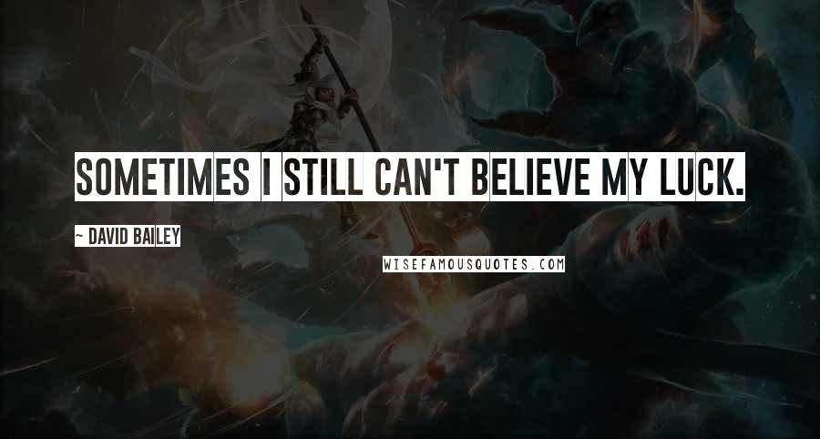 David Bailey Quotes: Sometimes I still can't believe my luck.