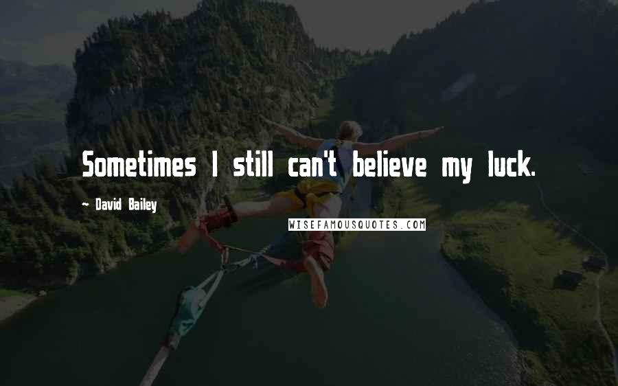 David Bailey Quotes: Sometimes I still can't believe my luck.