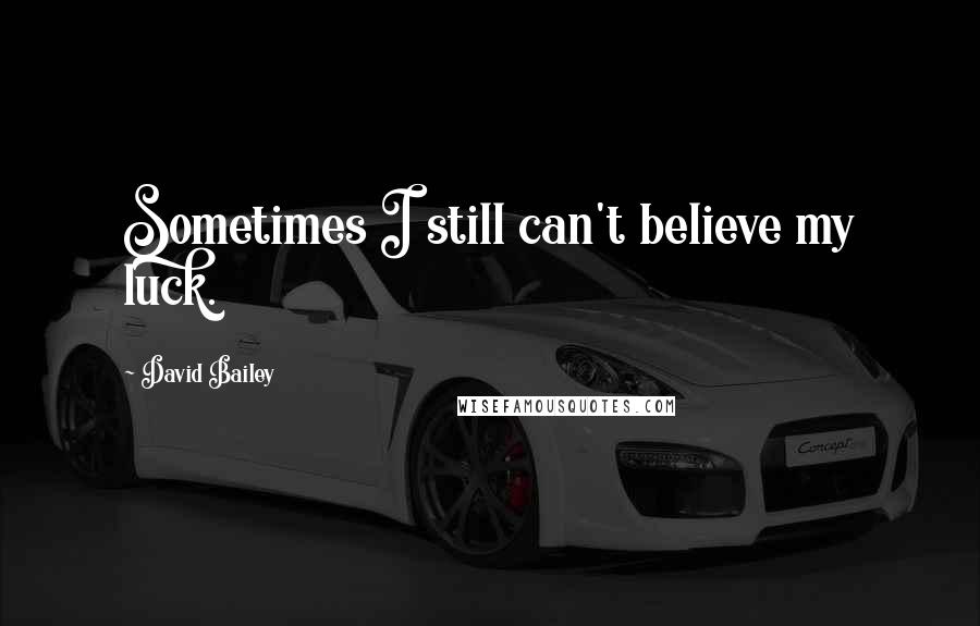 David Bailey Quotes: Sometimes I still can't believe my luck.