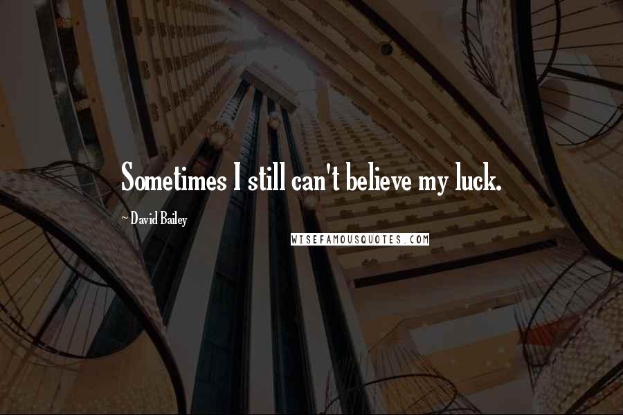 David Bailey Quotes: Sometimes I still can't believe my luck.