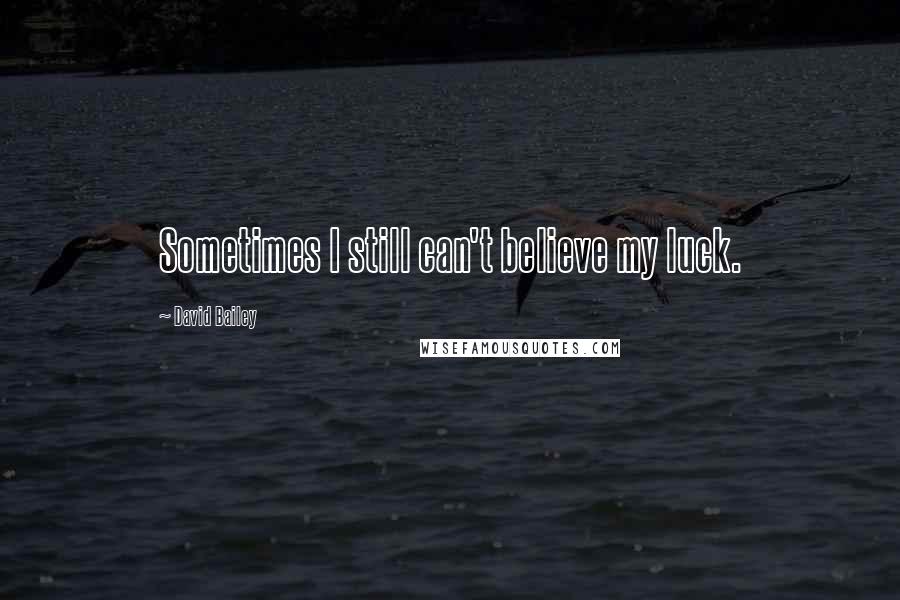 David Bailey Quotes: Sometimes I still can't believe my luck.