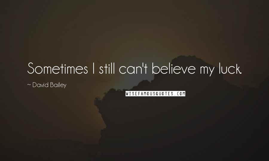 David Bailey Quotes: Sometimes I still can't believe my luck.