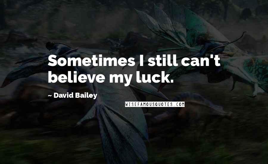 David Bailey Quotes: Sometimes I still can't believe my luck.