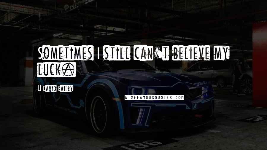 David Bailey Quotes: Sometimes I still can't believe my luck.