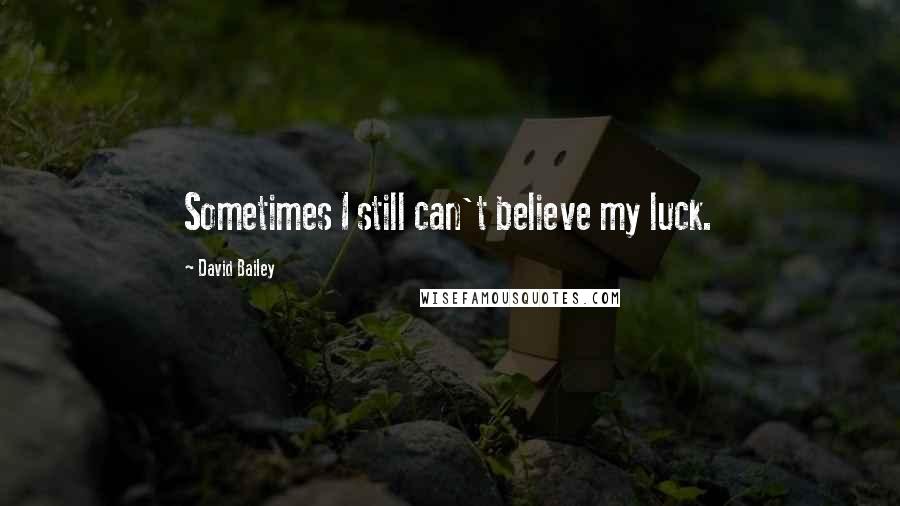 David Bailey Quotes: Sometimes I still can't believe my luck.
