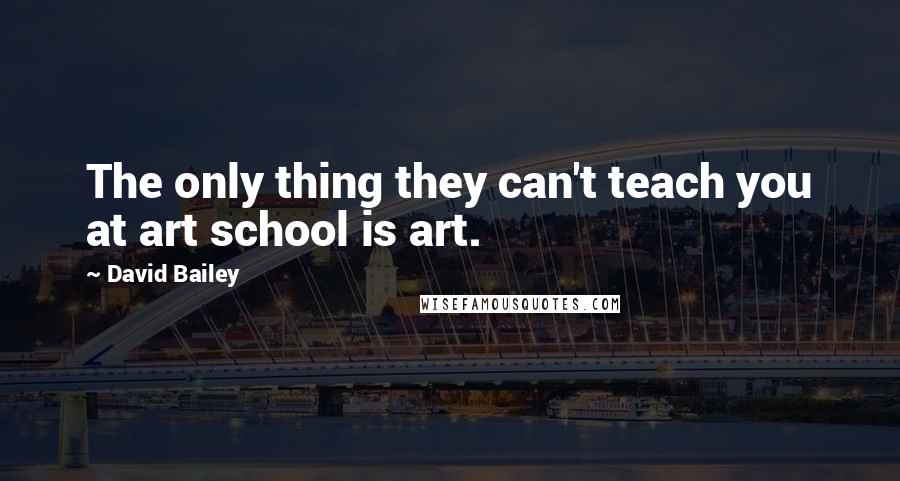 David Bailey Quotes: The only thing they can't teach you at art school is art.