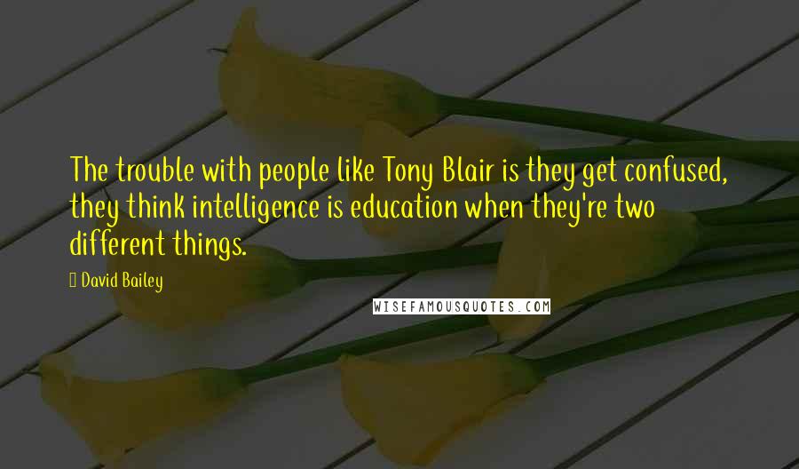 David Bailey Quotes: The trouble with people like Tony Blair is they get confused, they think intelligence is education when they're two different things.