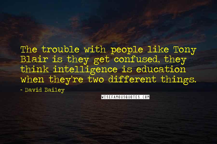 David Bailey Quotes: The trouble with people like Tony Blair is they get confused, they think intelligence is education when they're two different things.