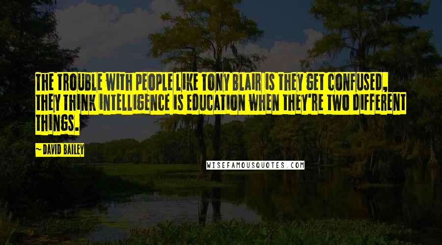 David Bailey Quotes: The trouble with people like Tony Blair is they get confused, they think intelligence is education when they're two different things.