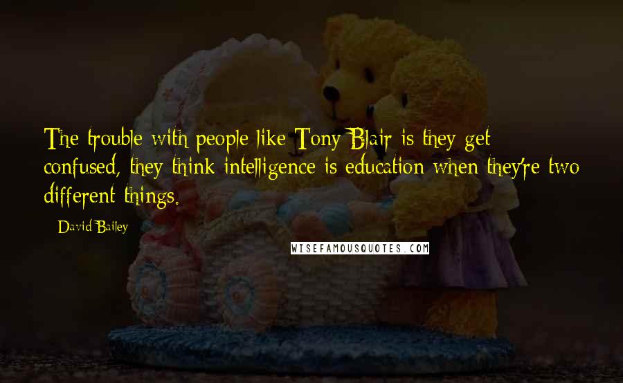 David Bailey Quotes: The trouble with people like Tony Blair is they get confused, they think intelligence is education when they're two different things.