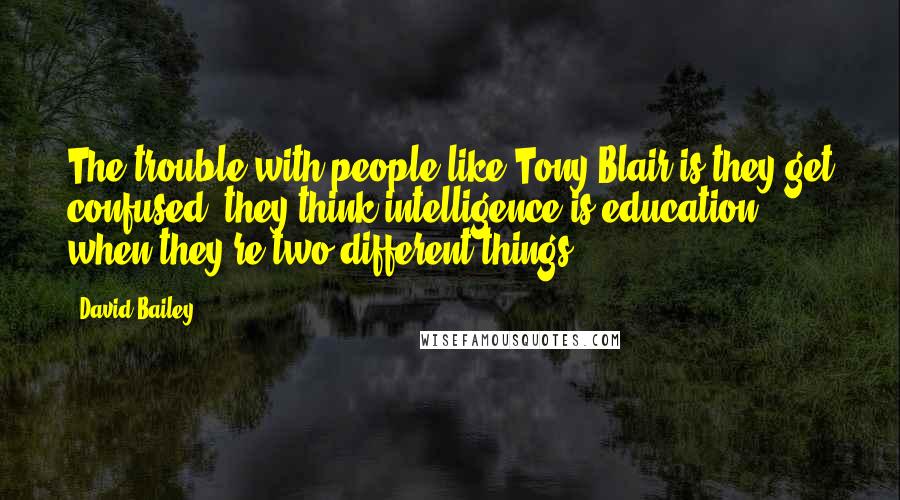 David Bailey Quotes: The trouble with people like Tony Blair is they get confused, they think intelligence is education when they're two different things.
