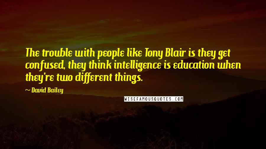 David Bailey Quotes: The trouble with people like Tony Blair is they get confused, they think intelligence is education when they're two different things.