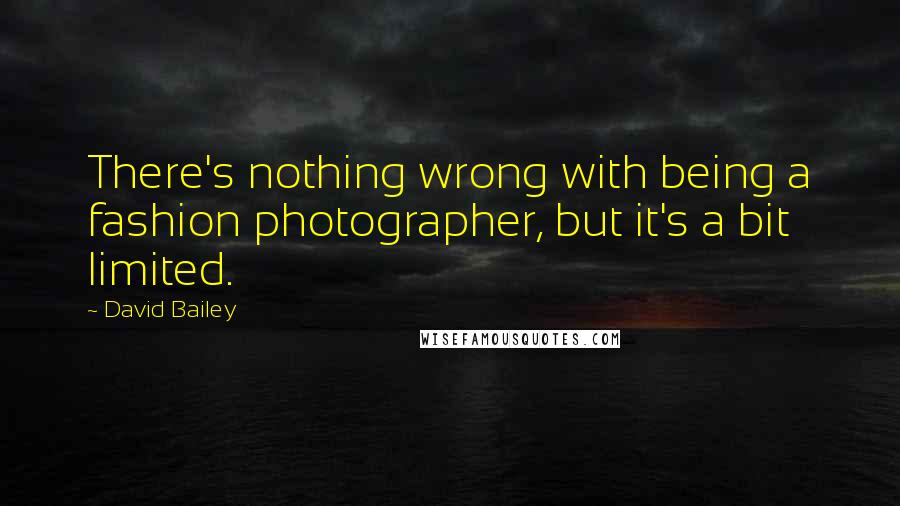 David Bailey Quotes: There's nothing wrong with being a fashion photographer, but it's a bit limited.