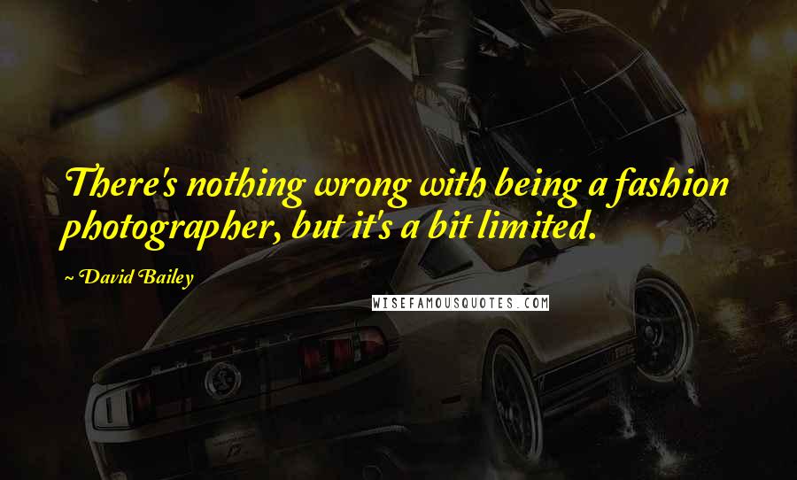David Bailey Quotes: There's nothing wrong with being a fashion photographer, but it's a bit limited.
