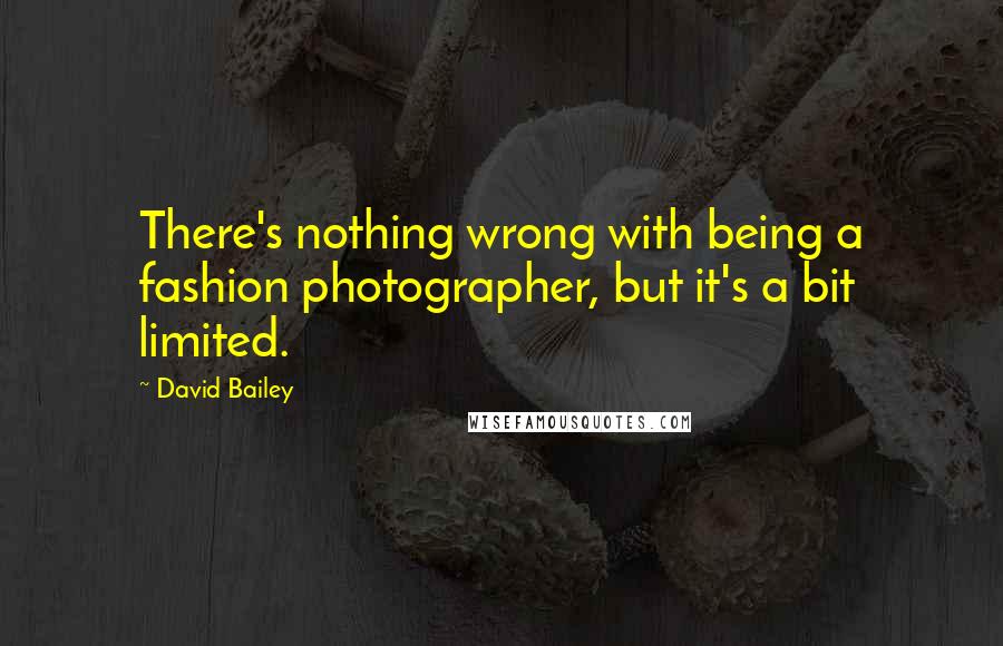 David Bailey Quotes: There's nothing wrong with being a fashion photographer, but it's a bit limited.