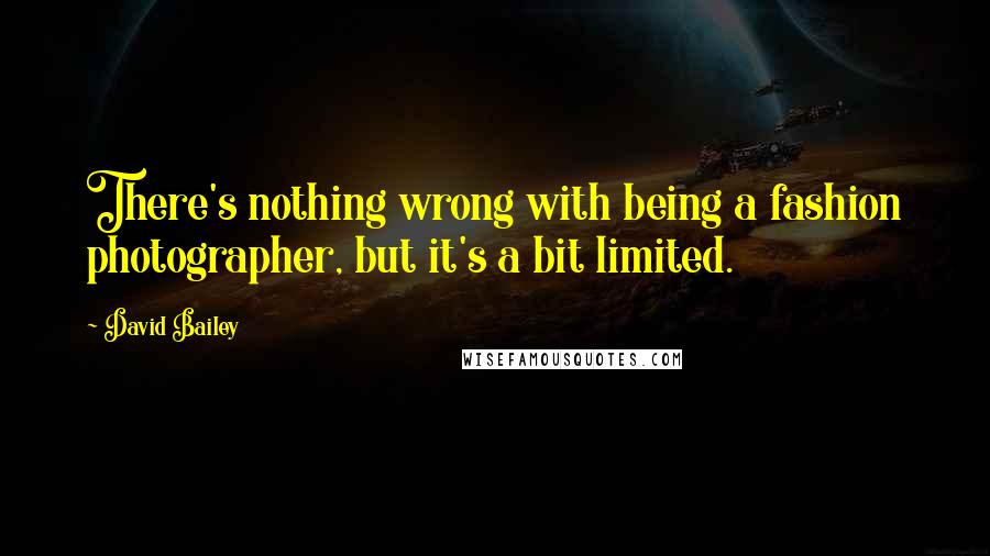 David Bailey Quotes: There's nothing wrong with being a fashion photographer, but it's a bit limited.