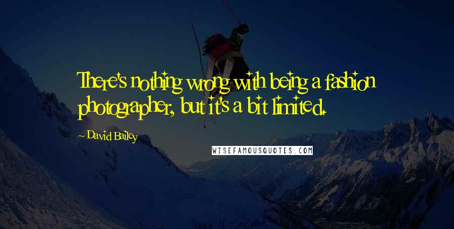 David Bailey Quotes: There's nothing wrong with being a fashion photographer, but it's a bit limited.