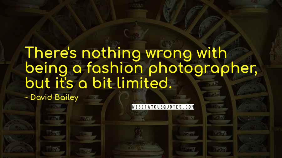 David Bailey Quotes: There's nothing wrong with being a fashion photographer, but it's a bit limited.