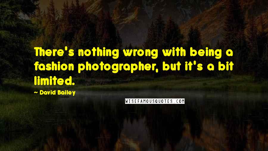 David Bailey Quotes: There's nothing wrong with being a fashion photographer, but it's a bit limited.