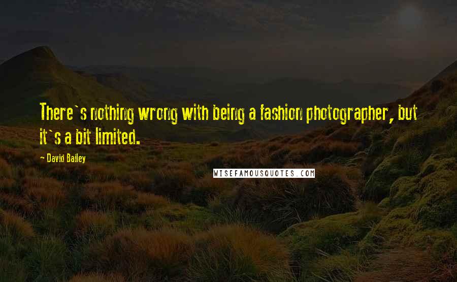 David Bailey Quotes: There's nothing wrong with being a fashion photographer, but it's a bit limited.