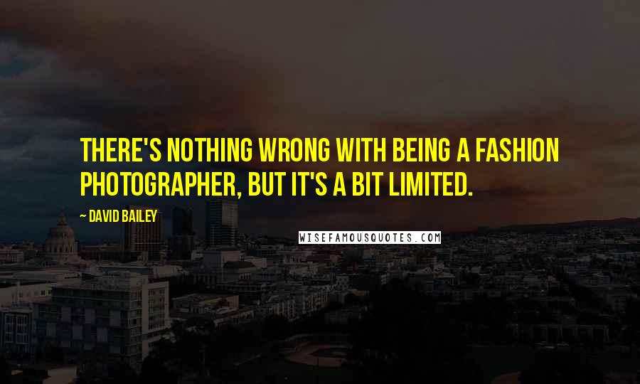 David Bailey Quotes: There's nothing wrong with being a fashion photographer, but it's a bit limited.