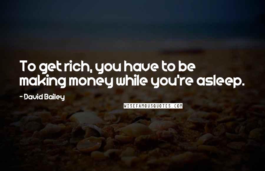 David Bailey Quotes: To get rich, you have to be making money while you're asleep.